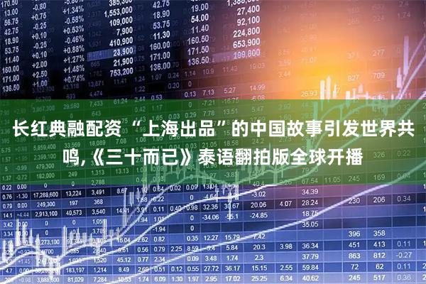 长红典融配资 “上海出品”的中国故事引发世界共鸣,《三十而已》泰语翻拍版全球开播