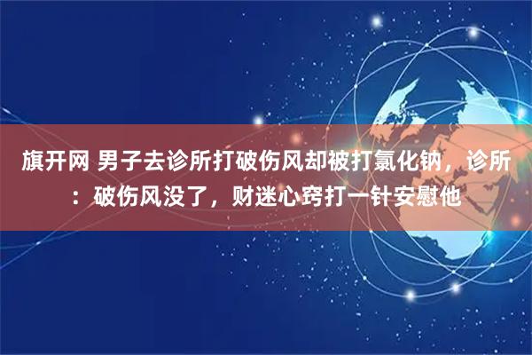 旗开网 男子去诊所打破伤风却被打氯化钠，诊所：破伤风没了，财迷心窍打一针安慰他
