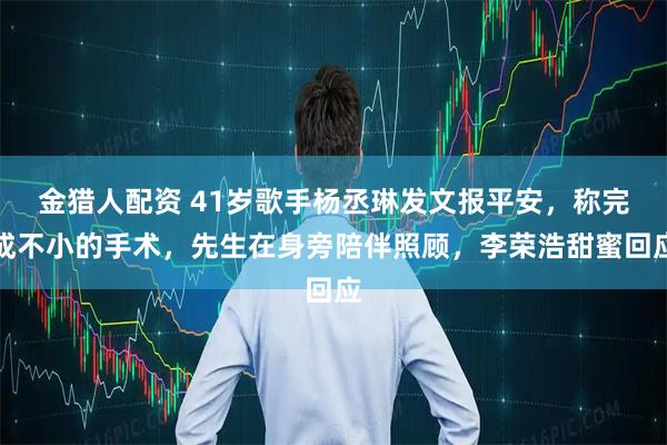 金猎人配资 41岁歌手杨丞琳发文报平安，称完成不小的手术，先生在身旁陪伴照顾，李荣浩甜蜜回应