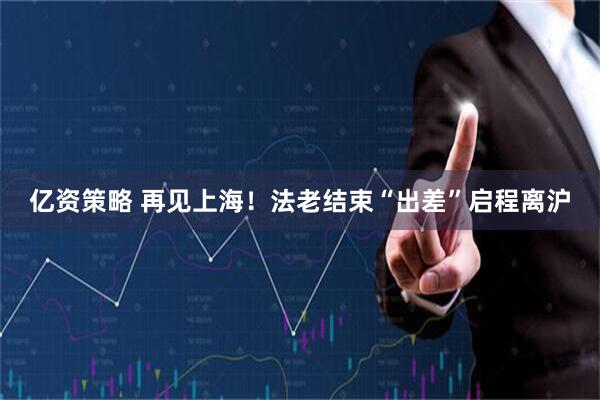 亿资策略 再见上海！法老结束“出差”启程离沪