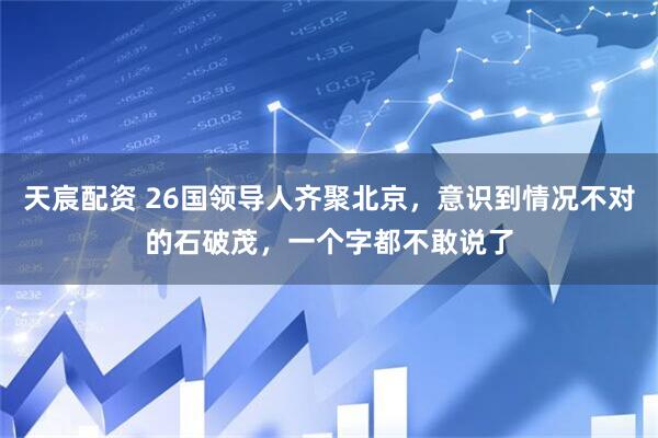 天宸配资 26国领导人齐聚北京，意识到情况不对的石破茂，一个字都不敢说了