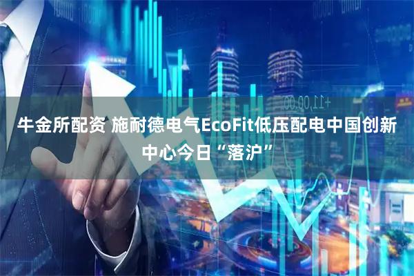 牛金所配资 施耐德电气EcoFit低压配电中国创新中心今日“落沪”