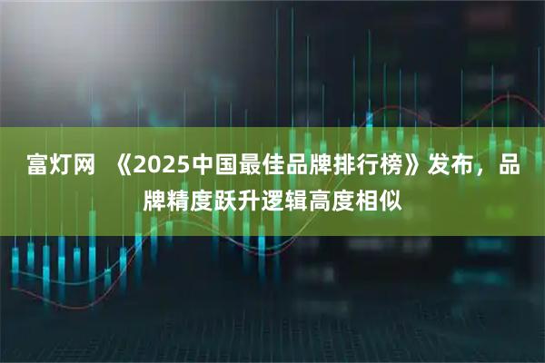 富灯网  《2025中国最佳品牌排行榜》发布，品牌精度跃升逻辑高度相似