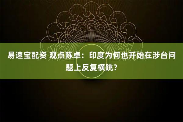 易速宝配资 观点陈卓：印度为何也开始在涉台问题上反复横跳？