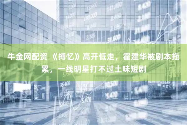 牛金网配资 《搏忆》高开低走，霍建华被剧本拖累，一线明星打不过土味短剧