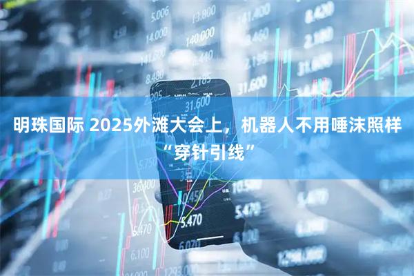 明珠国际 2025外滩大会上，机器人不用唾沫照样“穿针引线”