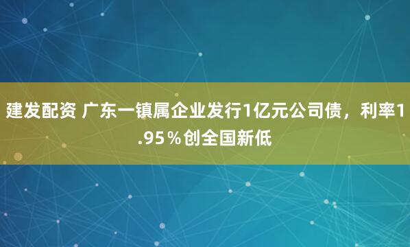 建发配资 广东一镇属企业发行1亿元公司债，利率1.95％创全国新低