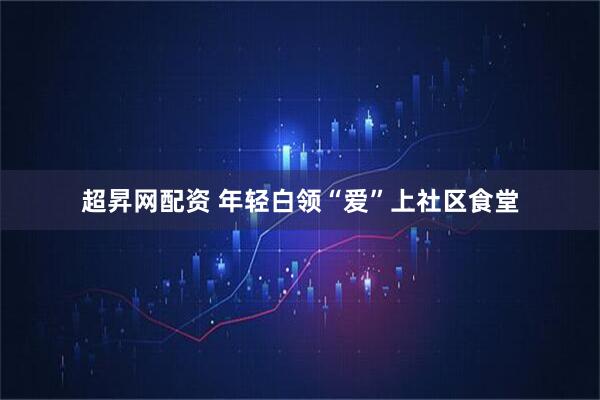 超昇网配资 年轻白领“爱”上社区食堂