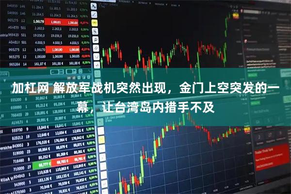 加杠网 解放军战机突然出现，金门上空突发的一幕，让台湾岛内措手不及