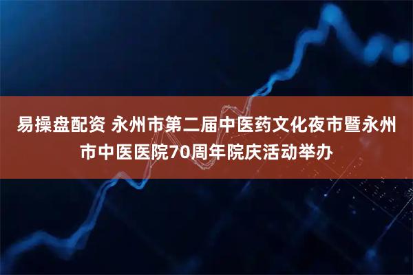 易操盘配资 永州市第二届中医药文化夜市暨永州市中医医院70周年院庆活动举办