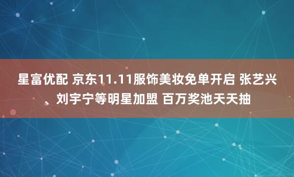 星富优配 京东11.11服饰美妆免单开启 张艺兴、刘宇宁等明星加盟 百万奖池天天抽
