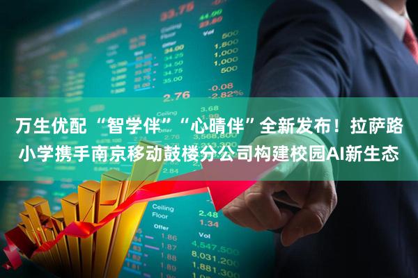 万生优配 “智学伴”“心晴伴”全新发布！拉萨路小学携手南京移动鼓楼分公司构建校园AI新生态