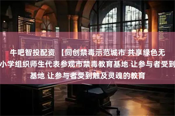 牛吧智投配资 【同创禁毒示范城市 共享绿色无毒人生】市实验小学组织师生代表参观市禁毒教育基地 让参与者受到触及灵魂的教育