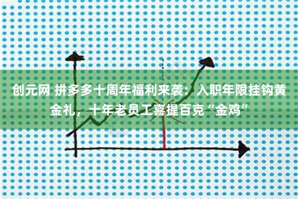 创元网 拼多多十周年福利来袭：入职年限挂钩黄金礼，十年老员工喜提百克“金鸡”