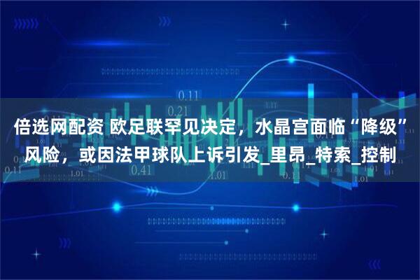 倍选网配资 欧足联罕见决定，水晶宫面临“降级”风险，或因法甲球队上诉引发_里昂_特索_控制