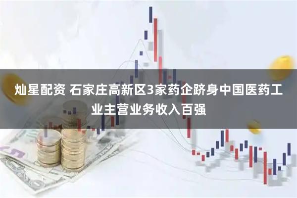 灿星配资 石家庄高新区3家药企跻身中国医药工业主营业务收入百强
