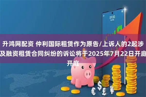升鸿网配资 仲利国际租赁作为原告/上诉人的2起涉及融资租赁合同纠纷的诉讼将于2025年7月22日开庭