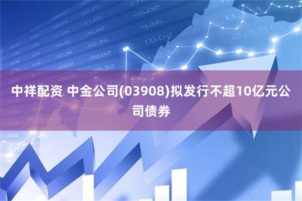 中祥配资 中金公司(03908)拟发行不超10亿元公司债券