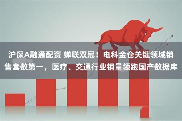 沪深A融通配资 蝉联双冠！电科金仓关键领域销售套数第一，医疗、交通行业销量领跑国产数据库