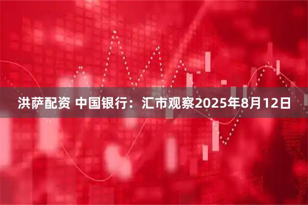 洪萨配资 中国银行：汇市观察2025年8月12日
