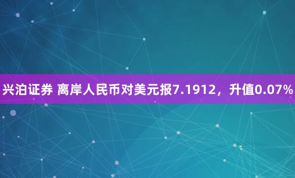 兴泊证券 离岸人民币对美元报7.1912，升值0.07%