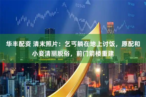 华丰配资 清末照片：乞丐躺在地上讨饭，原配和小妾清丽脱俗，前门箭楼重建