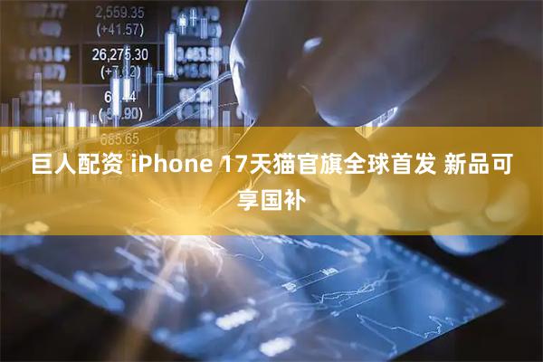 巨人配资 iPhone 17天猫官旗全球首发 新品可享国补