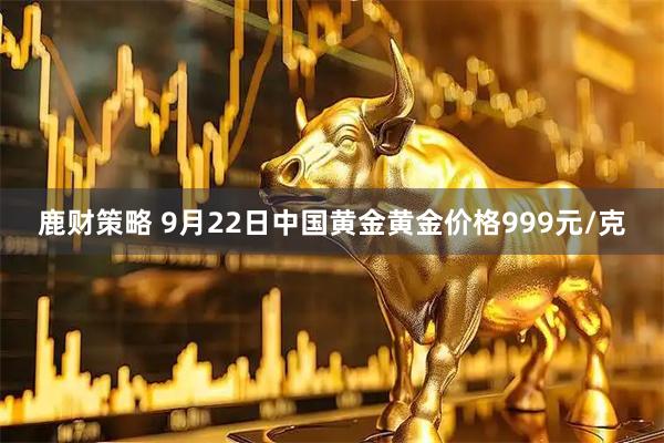 鹿财策略 9月22日中国黄金黄金价格999元/克